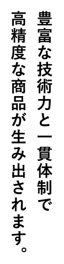 豊富な技術力と一貫体制で高精度な商品が生み出されます。